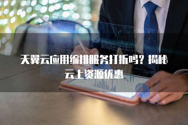 天翼云应用编排服务打折吗？揭秘云上资源优惠