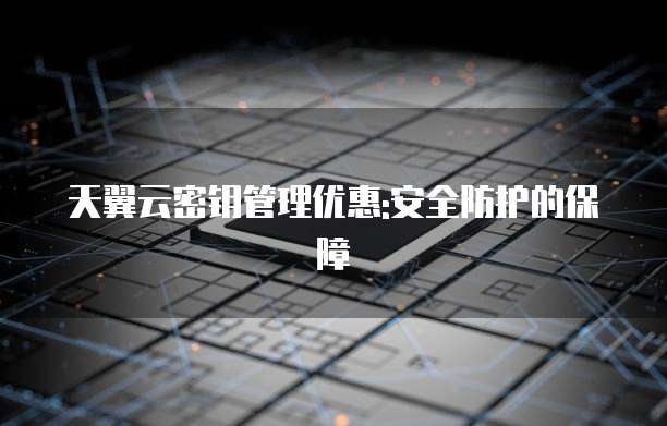 天翼云密钥管理优惠:安全防护的保障