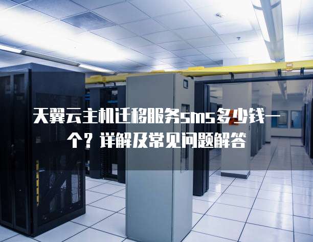 天翼云主机迁移服务sms多少钱一个?详解及常见问题解答