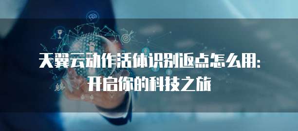 天翼云动作活体识别返点怎么用:开启你的科技之旅