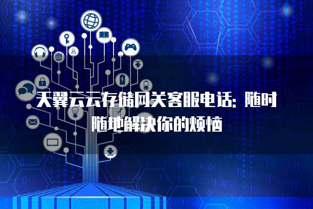 天翼云云存储网关客服电话: 随时随地解决你的烦恼