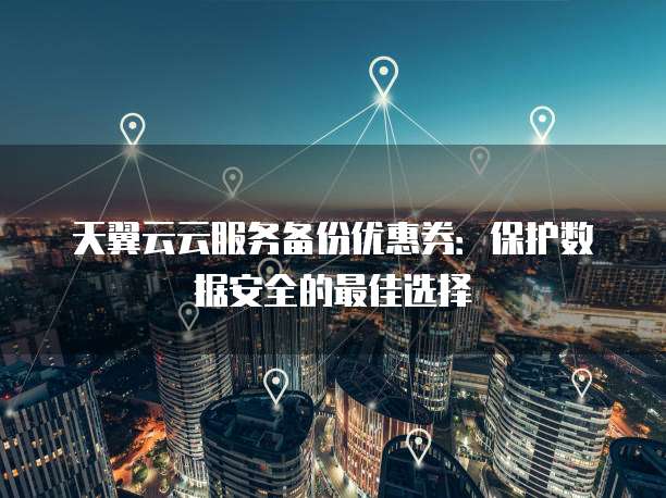 天翼云云服务备份优惠券：保护数据安全的最佳选择