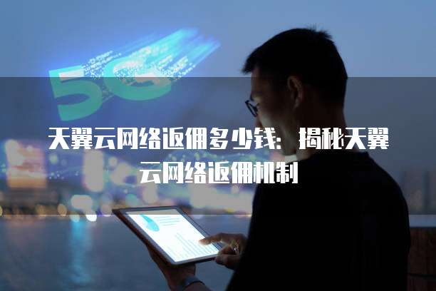 天翼云网络返佣多少钱:揭秘天翼云网络返佣机制