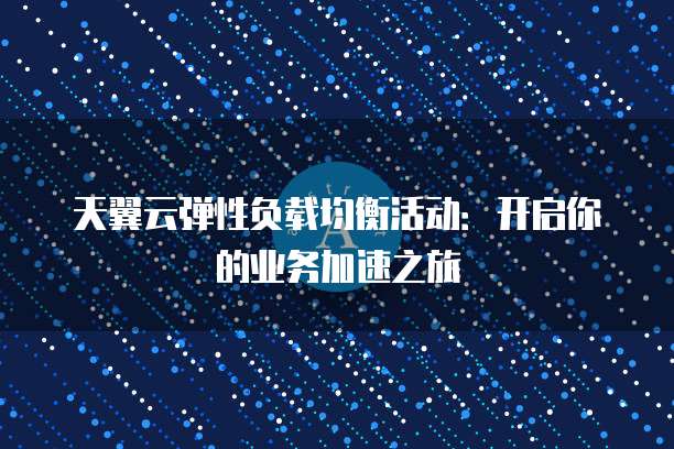 天翼云弹性负载均衡活动:开启你的业务加速之旅