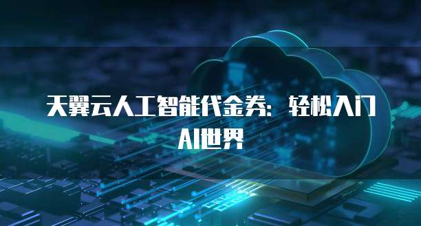 天翼云人工智能代金券:轻松入门AI世界