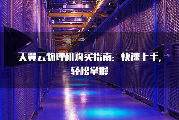 天翼云物理机购买指南:快速上手,轻松掌握