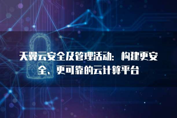天翼云安全及管理活动:构建更安全、更可靠的云计算平台