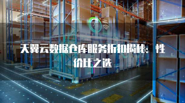 天翼云数据仓库服务折扣揭秘:性价比之选