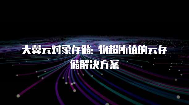 天翼云对象存储: 物超所值的云存储解决方案
