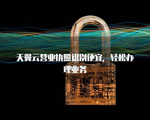 天翼云营业执照识别便宜，轻松办理业务
