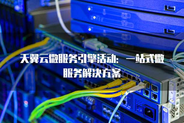 天翼云微服务引擎活动:一站式微服务解决方案