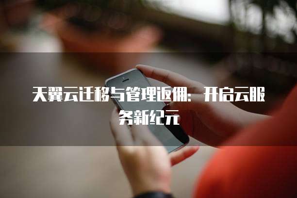 天翼云迁移与管理返佣:开启云服务新纪元