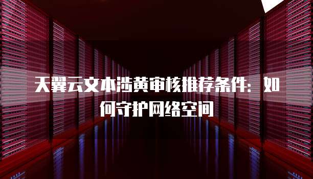 天翼云文本涉黄审核推荐条件:如何守护网络空间
