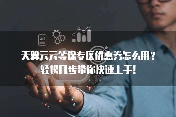 天翼云云等保专区优惠券怎么用？轻松几步带你快速上手！