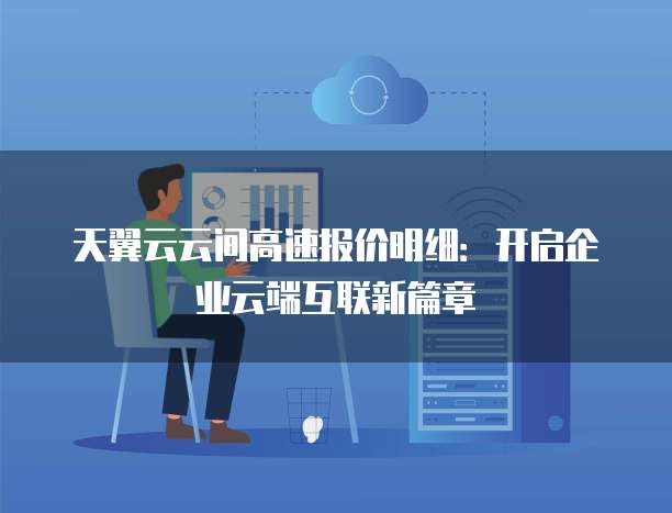 天翼云云间高速报价明细:开启企业云端互联新篇章