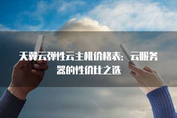 天翼云弹性云主机价格表:云服务器的性价比之选
