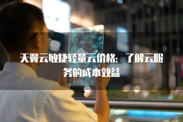 天翼云敏捷轻量云价格:了解云服务的成本效益