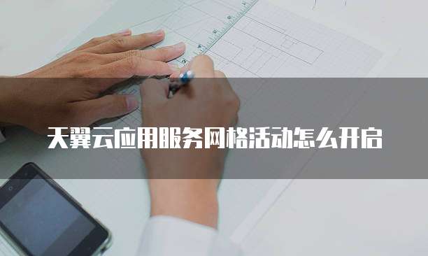 天翼云应用服务网格活动怎么开启