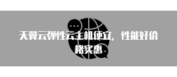 天翼云弹性云主机便宜,性能好价格实惠