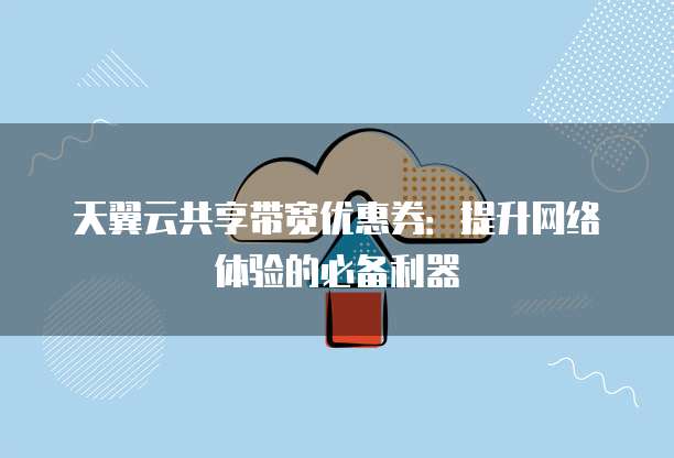 天翼云共享带宽优惠券:提升网络体验的必备利器