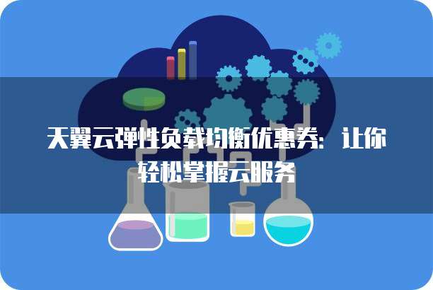 天翼云弹性负载均衡优惠券:让你轻松掌握云服务