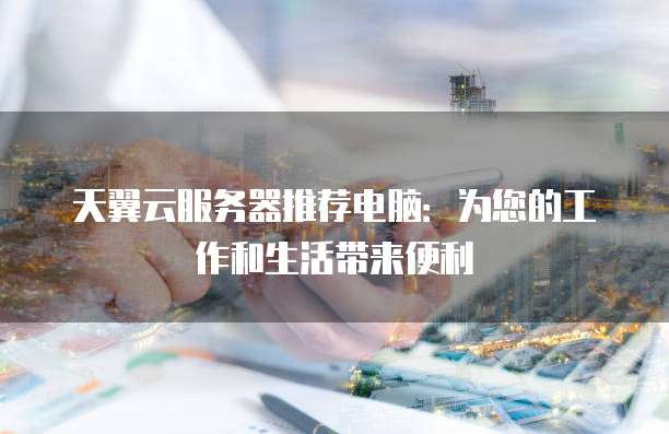 天翼云服务器推荐电脑:为您的工作和生活带来便利