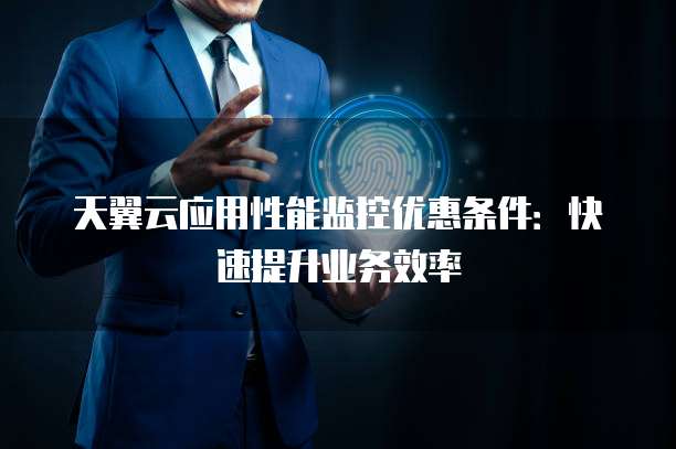 天翼云应用性能监控优惠条件:快速提升业务效率
