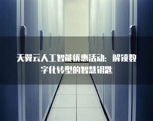 天翼云人工智能优惠活动:解锁数字化转型的智慧钥匙