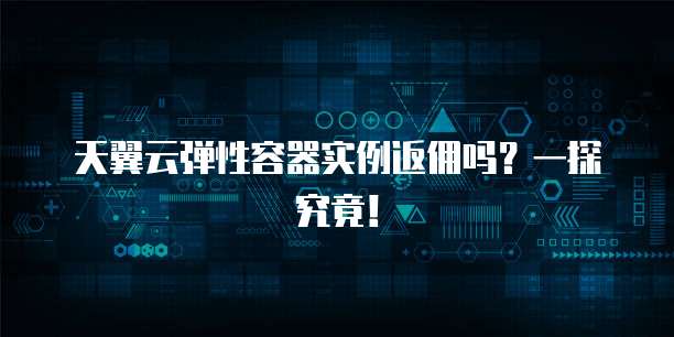 天翼云弹性容器实例返佣吗？一探究竟！