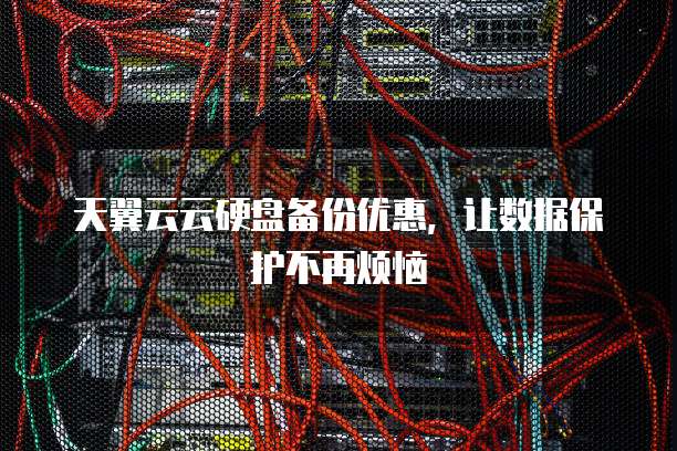 天翼云云硬盘备份优惠，让数据保护不再烦恼