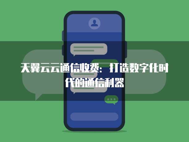 天翼云云通信收费:打造数字化时代的通信利器