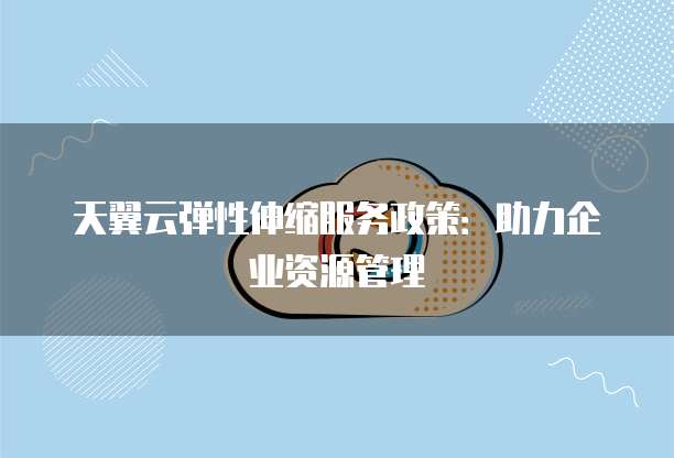 天翼云弹性伸缩服务政策:助力企业资源管理
