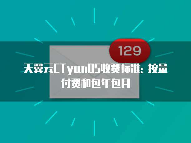 天翼云CTyunOS收费标准: 按量付费和包年包月