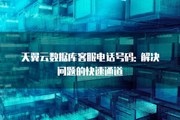 天翼云数据库客服电话号码: 解决问题的快速通道