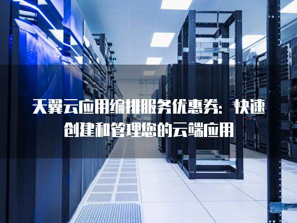 天翼云应用编排服务优惠券:快速创建和管理您的云端应用