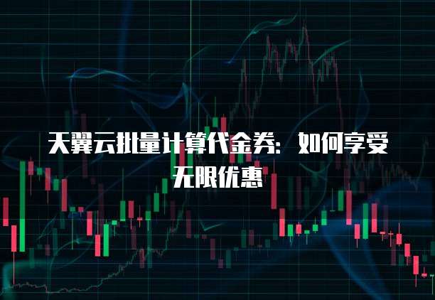 天翼云批量计算代金券:如何享受无限优惠