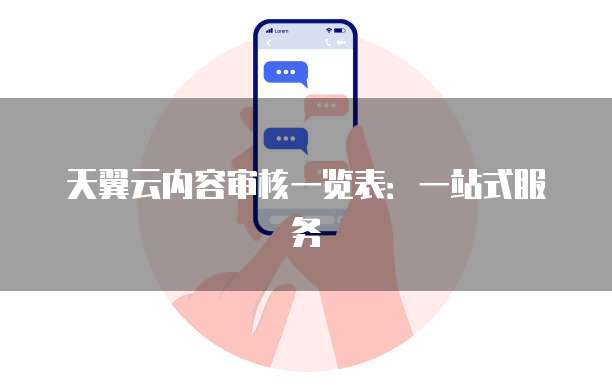 天翼云内容审核一览表:一站式服务