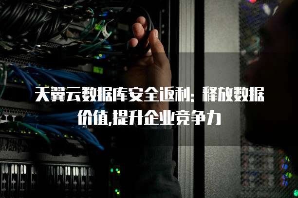 天翼云数据库安全返利: 释放数据价值,提升企业竞争力