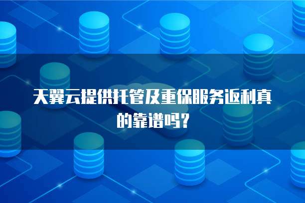 天翼云提供托管及重保服务返利真的靠谱吗?