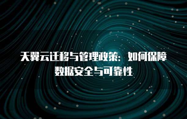 天翼云迁移与管理政策:如何保障数据安全与可靠性