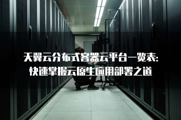 天翼云分布式容器云平台一览表:快速掌握云原生应用部署之道