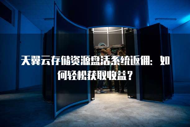 天翼云存储资源盘活系统返佣：如何轻松获取收益？