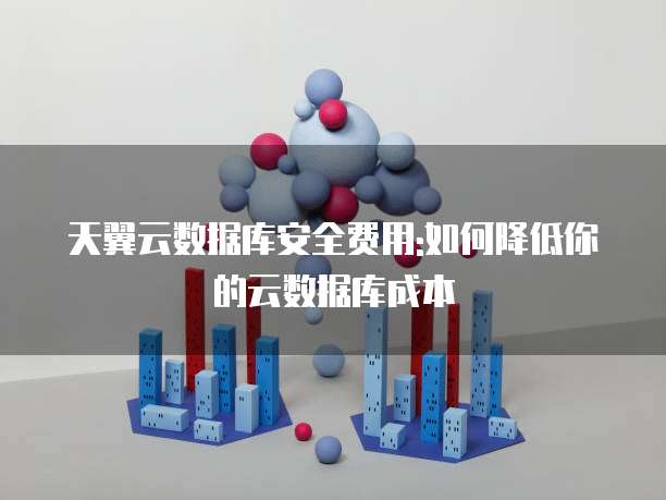 天翼云数据库安全费用:如何降低你的云数据库成本