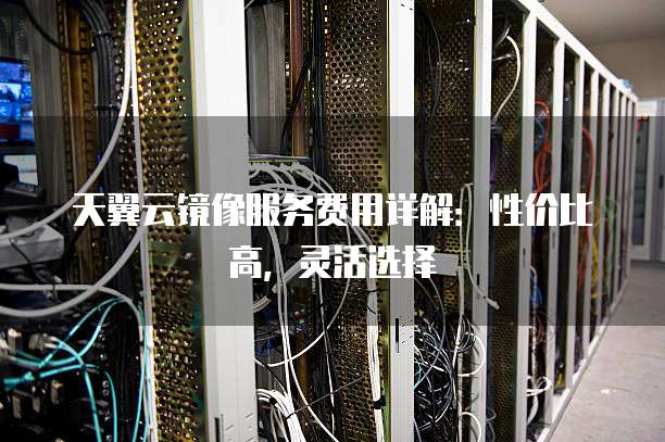 天翼云镜像服务费用详解：性价比高，灵活选择