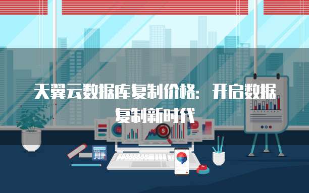 天翼云数据库复制价格:开启数据复制新时代