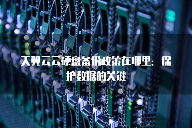 天翼云云硬盘备份政策在哪里:保护数据的关键