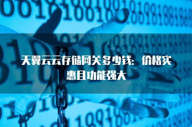 天翼云云存储网关多少钱:价格实惠且功能强大