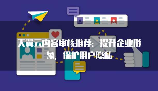 天翼云内容审核推荐:提升企业形象,保护用户隐私