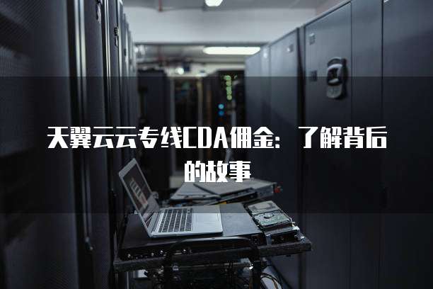 天翼云云专线CDA佣金:了解背后的故事