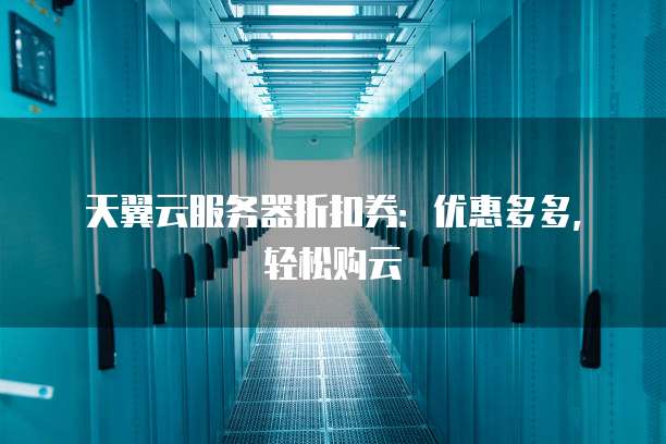 天翼云服务器折扣券:优惠多多,轻松购云